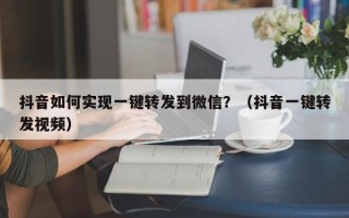 抖音如何实现一键转发到微信？（抖音一键转发视频）