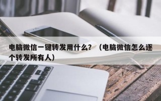 电脑微信一键转发用什么？（电脑微信怎么逐个转发所有人）