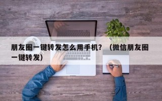 朋友圈一键转发怎么用手机？（微信朋友圈 一键转发）