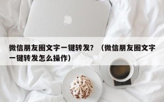 微信朋友圈文字一键转发？（微信朋友圈文字一键转发怎么操作）