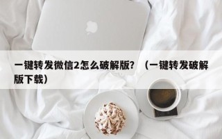 一键转发微信2怎么破解版？（一键转发破解版下载）