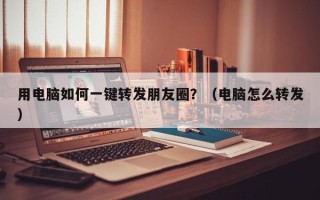 用电脑如何一键转发朋友圈？（电脑怎么转发）