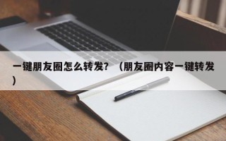 一键朋友圈怎么转发？（朋友圈内容一键转发）