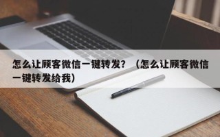 怎么让顾客微信一键转发？（怎么让顾客微信一键转发给我）