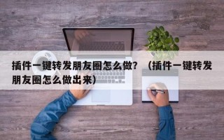 插件一键转发朋友圈怎么做？（插件一键转发朋友圈怎么做出来）