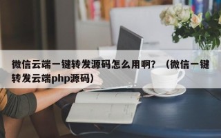 微信云端一键转发源码怎么用啊？（微信一键转发云端php源码）