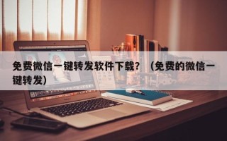 免费微信一键转发软件下载？（免费的微信一键转发）