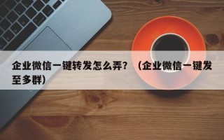 企业微信一键转发怎么弄？（企业微信一键发至多群）