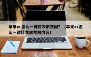 苹果xr怎么一键转发朋友圈？（苹果xr怎么一键转发朋友圈内容）