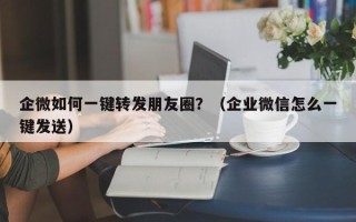 企微如何一键转发朋友圈？（企业微信怎么一键发送）