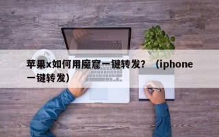 苹果x如何用魔窟一键转发？（iphone一键转发）