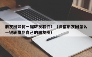 朋友圈如何一键转发软件？（微信朋友圈怎么一键转发到自己的朋友圈）