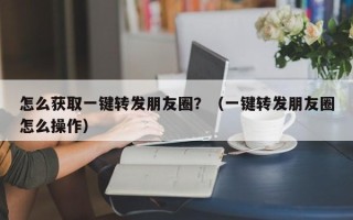 怎么获取一键转发朋友圈？（一键转发朋友圈怎么操作）