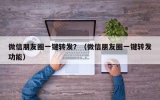 微信朋友圈一键转发？（微信朋友圈一键转发功能）