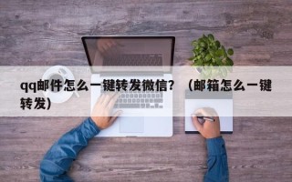 qq邮件怎么一键转发微信？（邮箱怎么一键转发）