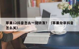 苹果12抖音怎么一键转发？（苹果分享抖音怎么关）