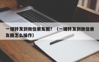 一键转发到微信朋友圈？（一键转发到微信朋友圈怎么操作）