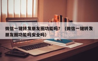 微信一键转发朋友圈功能吗？（微信一键转发朋友圈功能吗安全吗）