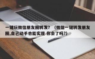 一键玩微信朋友圈转发？（微信一键转发朋友圈,自己动手也能实现 你会了吗?）