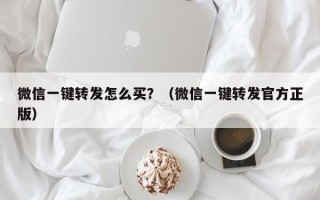 微信一键转发怎么买？（微信一键转发官方正版）