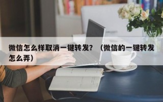 微信怎么样取消一键转发？（微信的一键转发怎么弄）