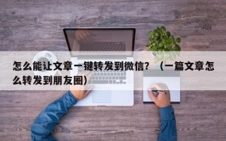 怎么能让文章一键转发到微信？（一篇文章怎么转发到朋友圈）