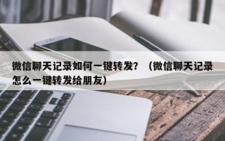 微信聊天记录如何一键转发？（微信聊天记录怎么一键转发给朋友）