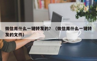 微信用什么一键转发的？（微信用什么一键转发的文件）