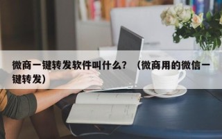 微商一键转发软件叫什么？（微商用的微信一键转发）