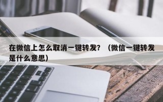 在微信上怎么取消一键转发？（微信一键转发是什么意思）