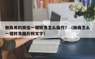 微商用的微信一键转发怎么操作？（微商怎么一键转发图片和文字）