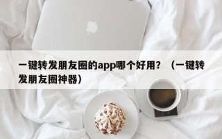 一键转发朋友圈的app哪个好用？（一键转发朋友圈神器）