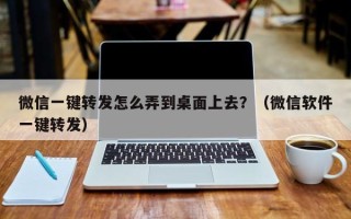 微信一键转发怎么弄到桌面上去？（微信软件一键转发）