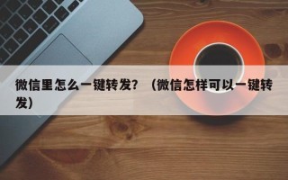 微信里怎么一键转发？（微信怎样可以一键转发）