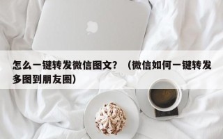 怎么一键转发微信图文？（微信如何一键转发多图到朋友圈）