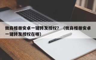 微商相册安卓一键转发授权？（微商相册安卓一键转发授权在哪）