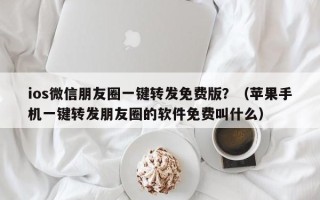 ios微信朋友圈一键转发免费版？（苹果手机一键转发朋友圈的软件免费叫什么）