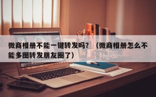 微商相册不能一键转发吗？（微商相册怎么不能多图转发朋友圈了）