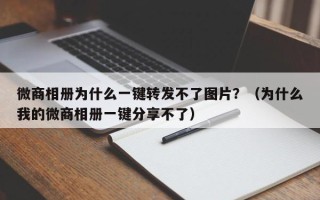 微商相册为什么一键转发不了图片？（为什么我的微商相册一键分享不了）