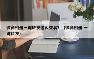 微商相册一键转发这么交易？（微商相册 一键转发）