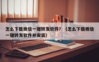 怎么下载微信一键转发软件？（怎么下载微信一键转发软件并安装）