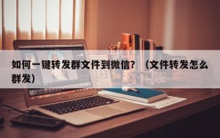 如何一键转发群文件到微信？（文件转发怎么群发）