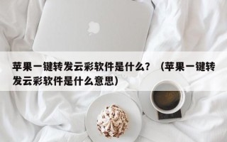 苹果一键转发云彩软件是什么？（苹果一键转发云彩软件是什么意思）