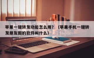 苹果一键转发功能怎么用？（苹果手机一键转发朋友圈的软件叫什么）