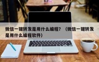 微信一键转发是用什么编程？（微信一键转发是用什么编程软件）