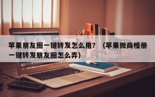 苹果朋友圈一键转发怎么用？（苹果微商相册一键转发朋友圈怎么弄）