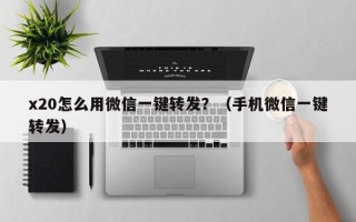 x20怎么用微信一键转发？（手机微信一键转发）