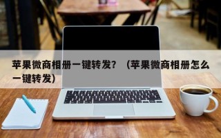 苹果微商相册一键转发？（苹果微商相册怎么一键转发）