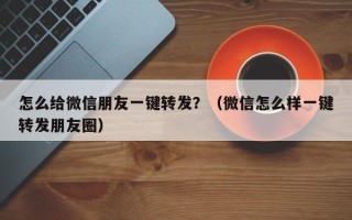 怎么给微信朋友一键转发？（微信怎么样一键转发朋友圈）