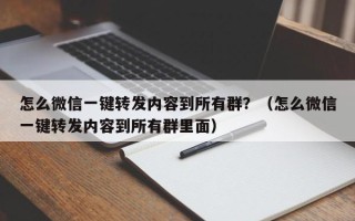 怎么微信一键转发内容到所有群？（怎么微信一键转发内容到所有群里面）